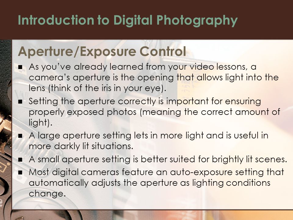Introduction to Digital Photography Aperture/Exposure Control As you’ve already learned from your video lessons, a camera’s aperture is the opening that allows light into the lens (think of the iris in your eye).