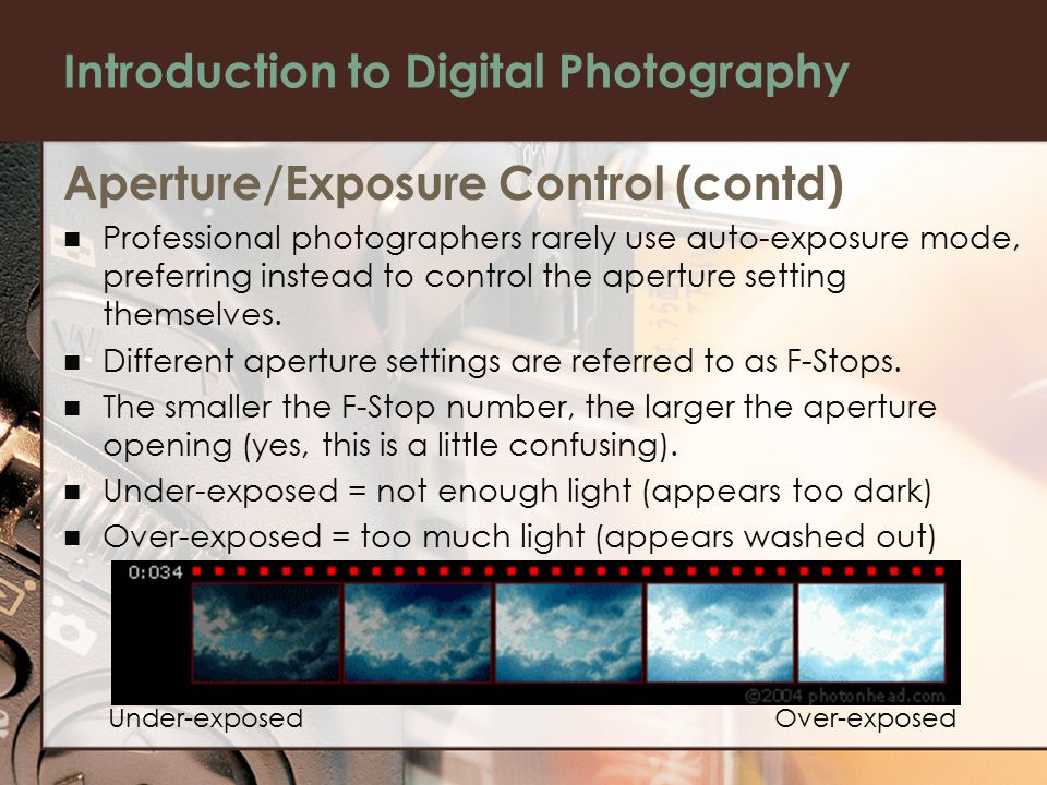 Introduction to Digital Photography Aperture/Exposure Control (contd) Professional photographers rarely use auto-exposure mode, preferring instead to control the aperture setting themselves.