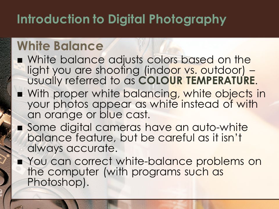 Introduction to Digital Photography White Balance White balance adjusts colors based on the light you are shooting (indoor vs.