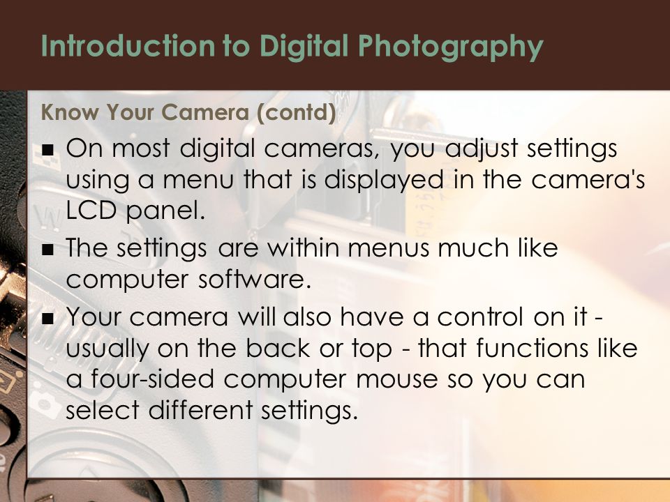 Introduction to Digital Photography Know Your Camera (contd) On most digital cameras, you adjust settings using a menu that is displayed in the camera s LCD panel.