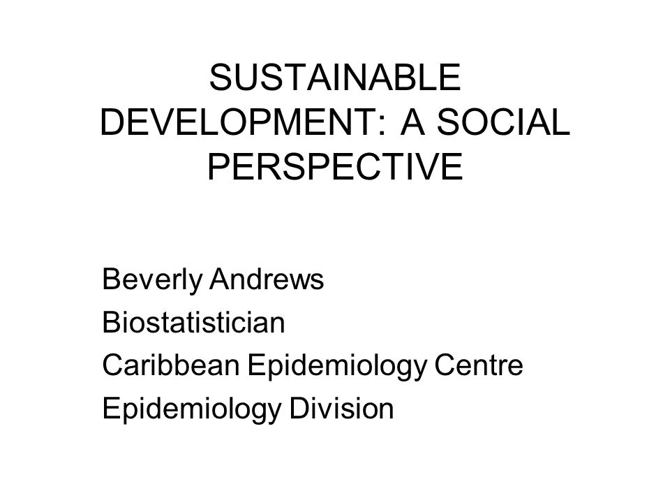 SUSTAINABLE DEVELOPMENT: A SOCIAL PERSPECTIVE Beverly Andrews Biostatistician Caribbean Epidemiology Centre Epidemiology Division