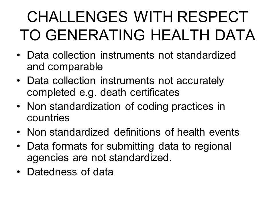 CHALLENGES WITH RESPECT TO GENERATING HEALTH DATA Data collection instruments not standardized and comparable Data collection instruments not accurately completed e.g.