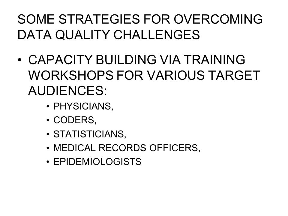 SOME STRATEGIES FOR OVERCOMING DATA QUALITY CHALLENGES CAPACITY BUILDING VIA TRAINING WORKSHOPS FOR VARIOUS TARGET AUDIENCES: PHYSICIANS, CODERS, STATISTICIANS, MEDICAL RECORDS OFFICERS, EPIDEMIOLOGISTS