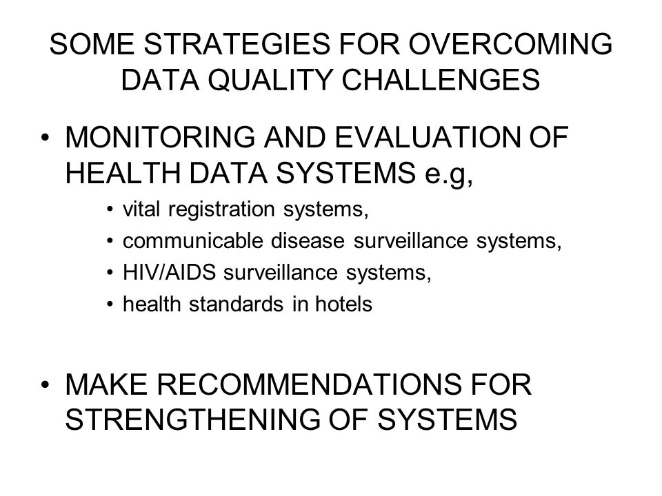 SOME STRATEGIES FOR OVERCOMING DATA QUALITY CHALLENGES MONITORING AND EVALUATION OF HEALTH DATA SYSTEMS e.g, vital registration systems, communicable disease surveillance systems, HIV/AIDS surveillance systems, health standards in hotels MAKE RECOMMENDATIONS FOR STRENGTHENING OF SYSTEMS