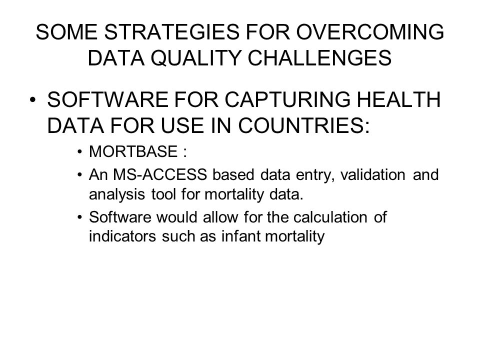 SOME STRATEGIES FOR OVERCOMING DATA QUALITY CHALLENGES SOFTWARE FOR CAPTURING HEALTH DATA FOR USE IN COUNTRIES: MORTBASE : An MS-ACCESS based data entry, validation and analysis tool for mortality data.