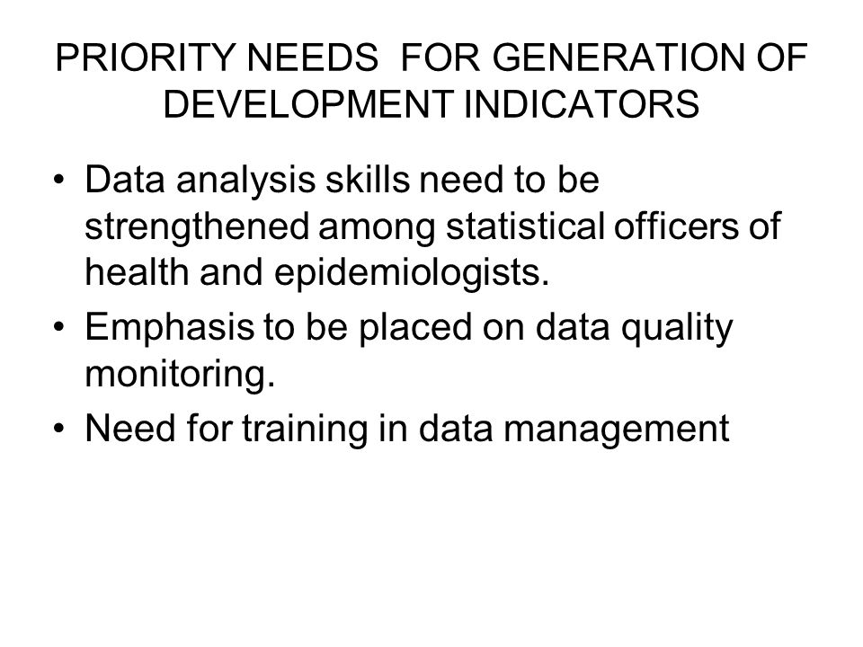 PRIORITY NEEDS FOR GENERATION OF DEVELOPMENT INDICATORS Data analysis skills need to be strengthened among statistical officers of health and epidemiologists.
