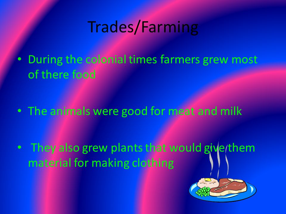 Trades/Farming During the colonial times farmers grew most of there food The animals were good for meat and milk They also grew plants that would give them material for making clothing