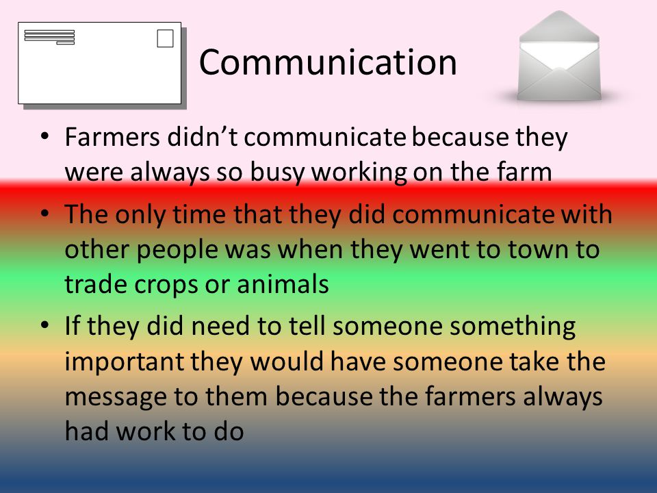 Communication Farmers didn’t communicate because they were always so busy working on the farm The only time that they did communicate with other people was when they went to town to trade crops or animals If they did need to tell someone something important they would have someone take the message to them because the farmers always had work to do