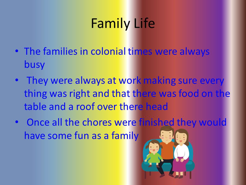 Family Life The families in colonial times were always busy They were always at work making sure every thing was right and that there was food on the table and a roof over there head Once all the chores were finished they would have some fun as a family