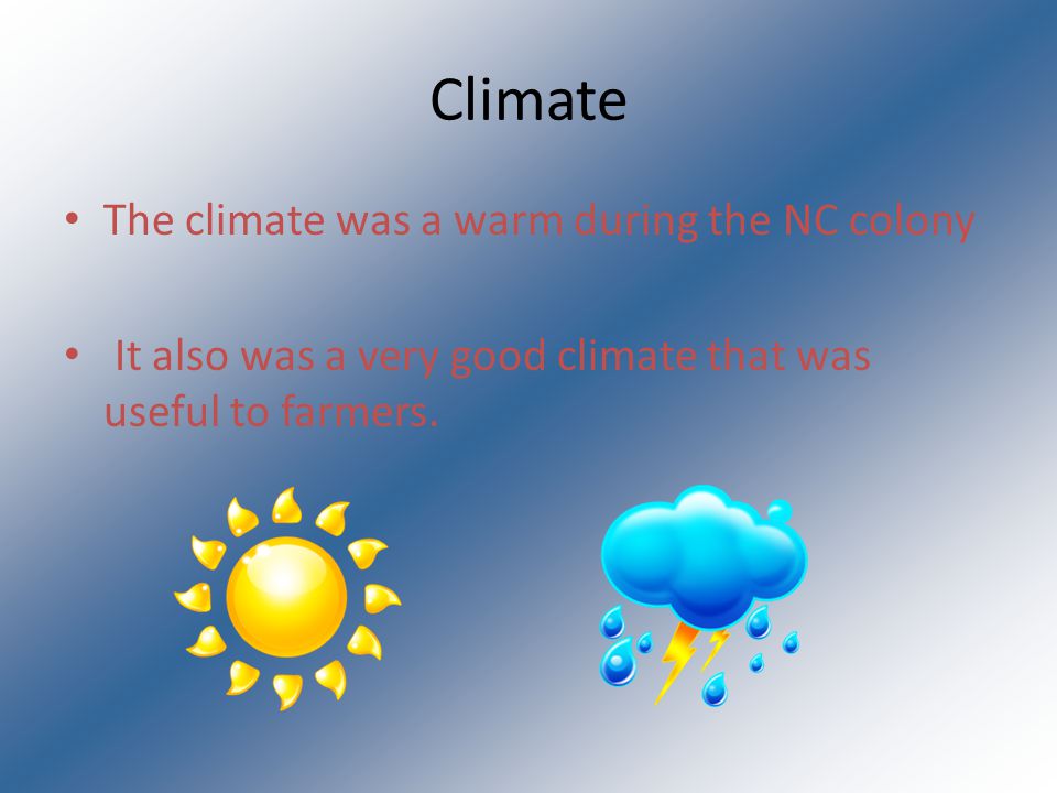 Climate The climate was a warm during the NC colony It also was a very good climate that was useful to farmers.
