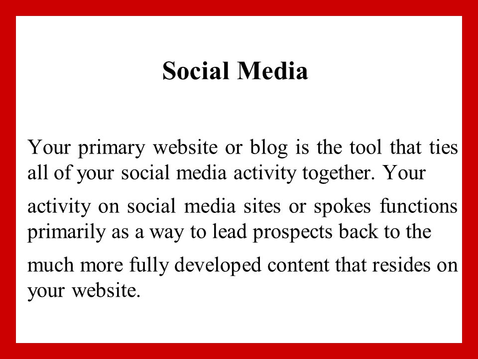 Social Media Your primary website or blog is the tool that ties all of your social media activity together.