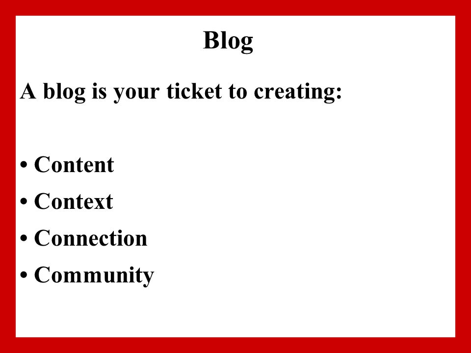 Blog A blog is your ticket to creating: Content Context Connection Community