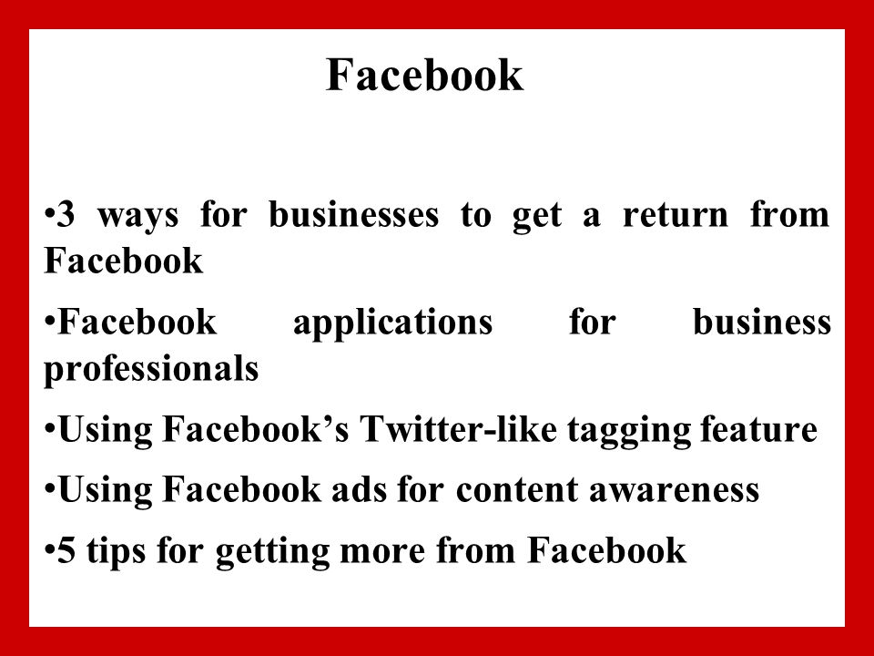 Facebook 3 ways for businesses to get a return from Facebook Facebook applications for business professionals Using Facebook’s Twitter-like tagging feature Using Facebook ads for content awareness 5 tips for getting more from Facebook