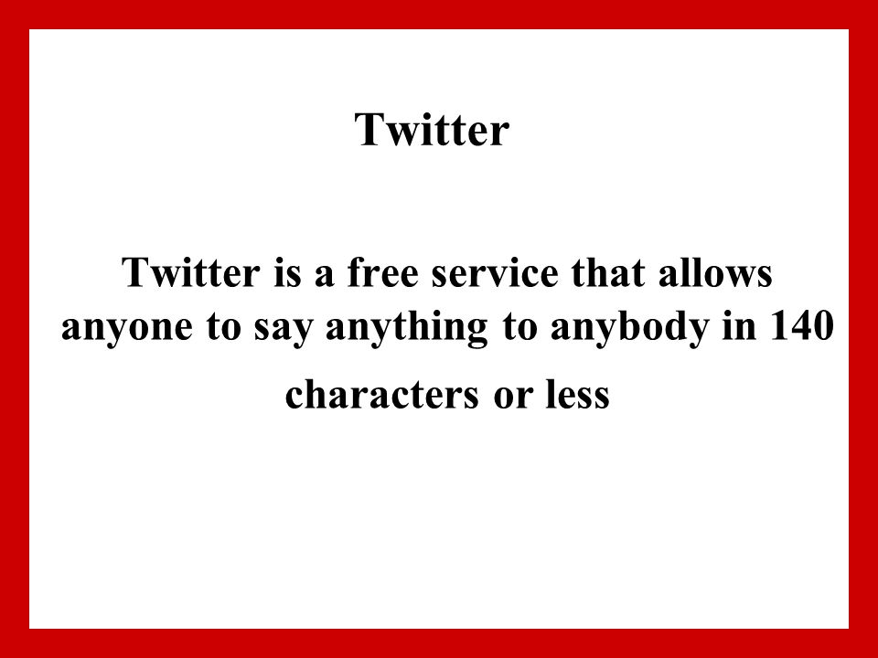 Twitter Twitter is a free service that allows anyone to say anything to anybody in 140 characters or less