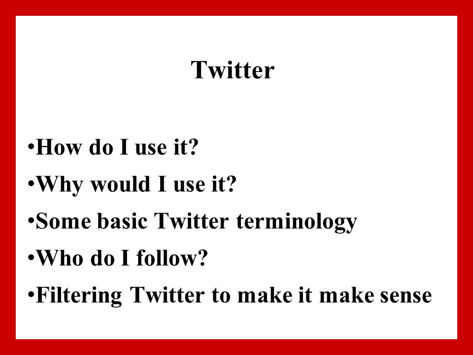 Twitter How do I use it. Why would I use it. Some basic Twitter terminology Who do I follow.