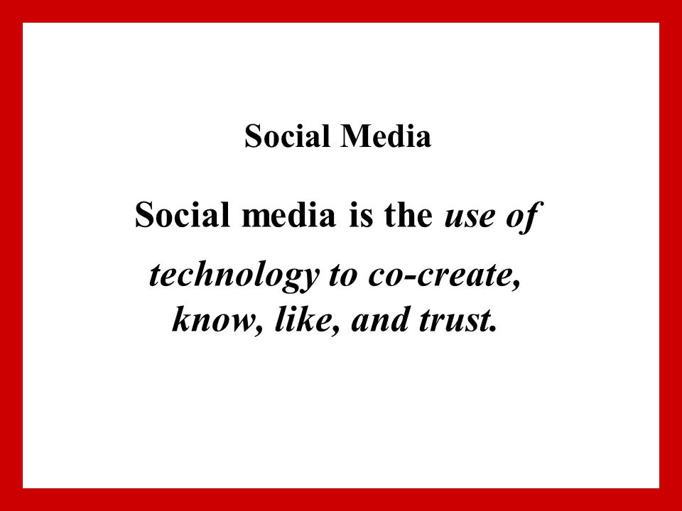 Social Media Social media is the use of technology to co-create, know, like, and trust.