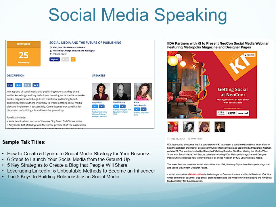 Social Media Speaking Sample Talk Titles: How to Create a Dynamite Social Media Strategy for Your Business 6 Steps to Launch Your Social Media from the Ground Up 5 Key Strategies to Create a Blog that People Will Share Leveraging LinkedIn: 5 Unbeatable Methods to Become an Influencer The 5 Keys to Building Relationships in Social Media