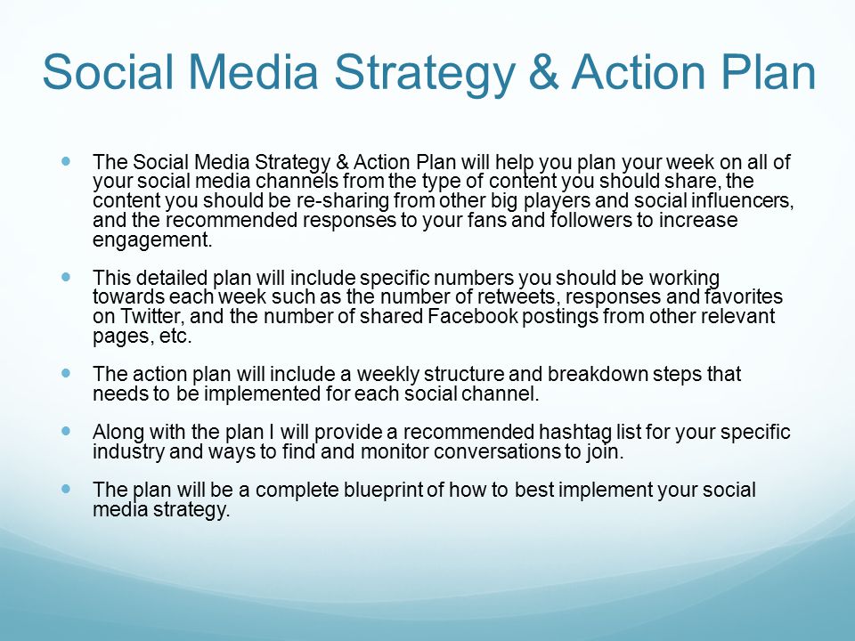 Social Media Strategy & Action Plan The Social Media Strategy & Action Plan will help you plan your week on all of your social media channels from the type of content you should share, the content you should be re-sharing from other big players and social influencers, and the recommended responses to your fans and followers to increase engagement.