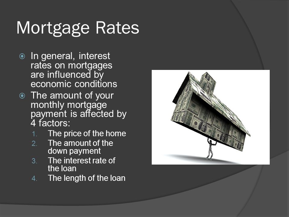 Mortgage Rates  In general, interest rates on mortgages are influenced by economic conditions  The amount of your monthly mortgage payment is affected by 4 factors: 1.
