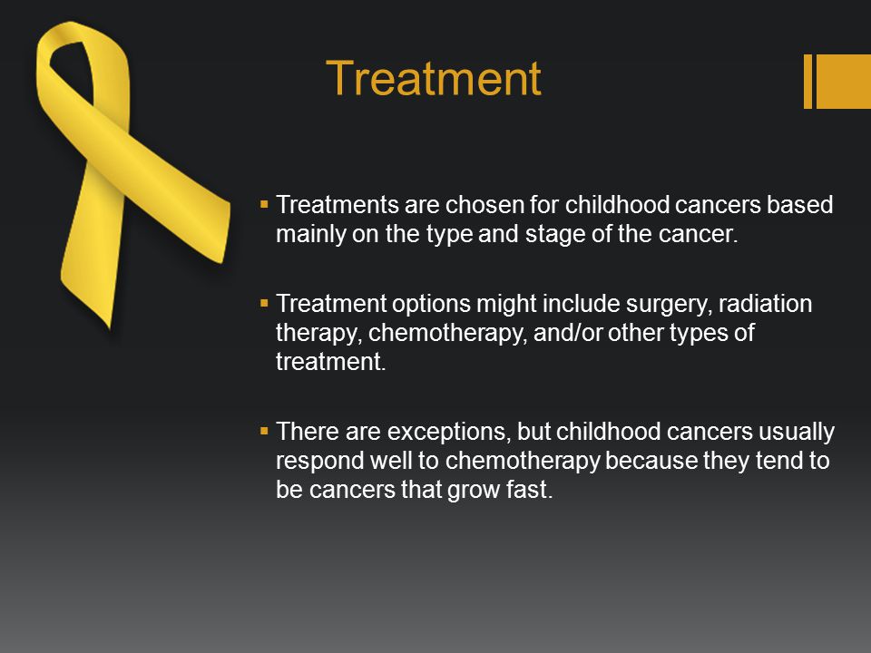 Treatment  Treatments are chosen for childhood cancers based mainly on the type and stage of the cancer.