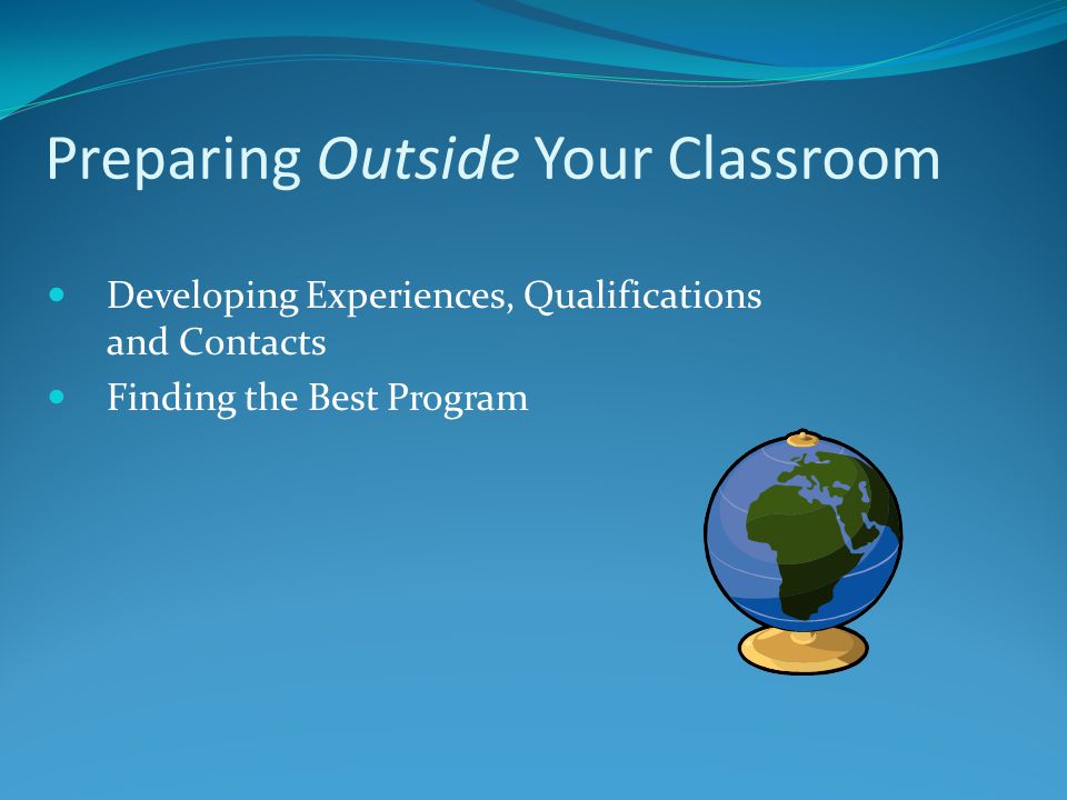 Preparing Outside Your Classroom Developing Experiences, Qualifications and Contacts Finding the Best Program