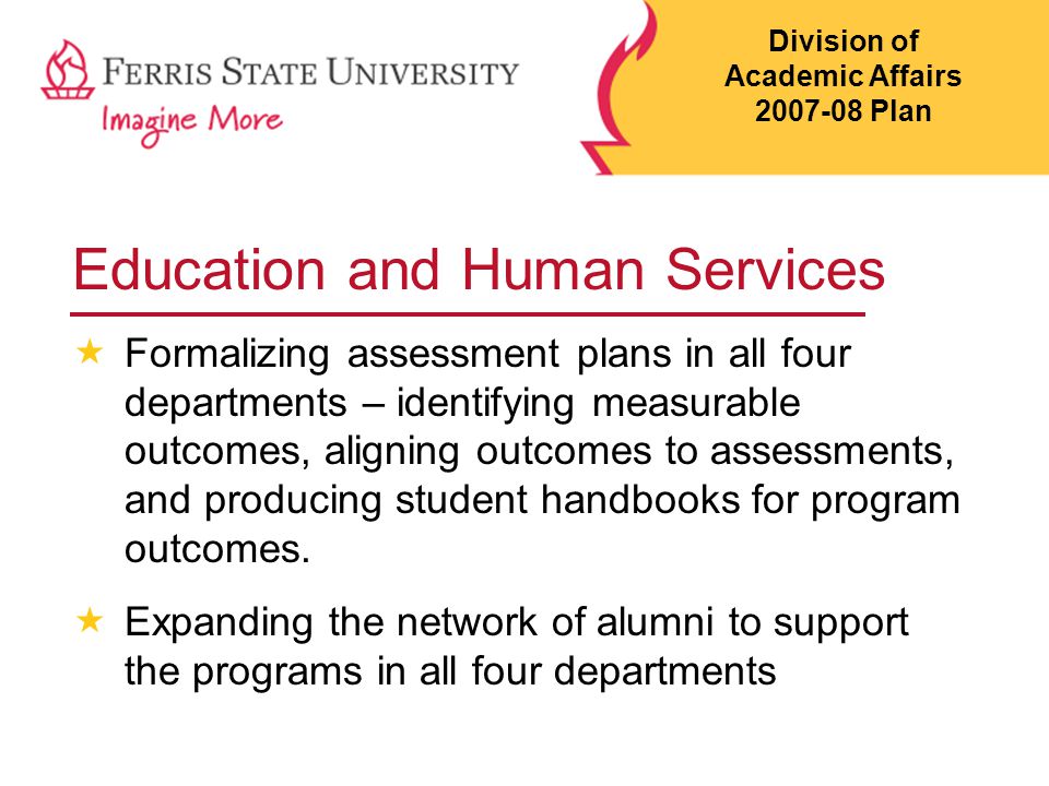 Education and Human Services  Formalizing assessment plans in all four departments – identifying measurable outcomes, aligning outcomes to assessments, and producing student handbooks for program outcomes.