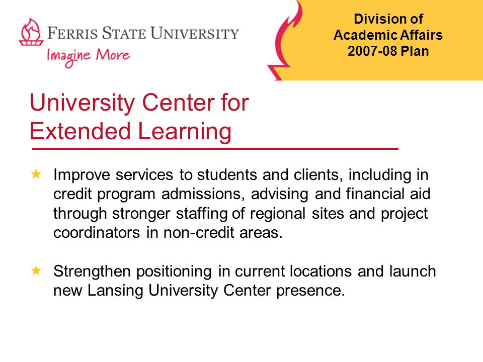University Center for Extended Learning  Improve services to students and clients, including in credit program admissions, advising and financial aid through stronger staffing of regional sites and project coordinators in non-credit areas.