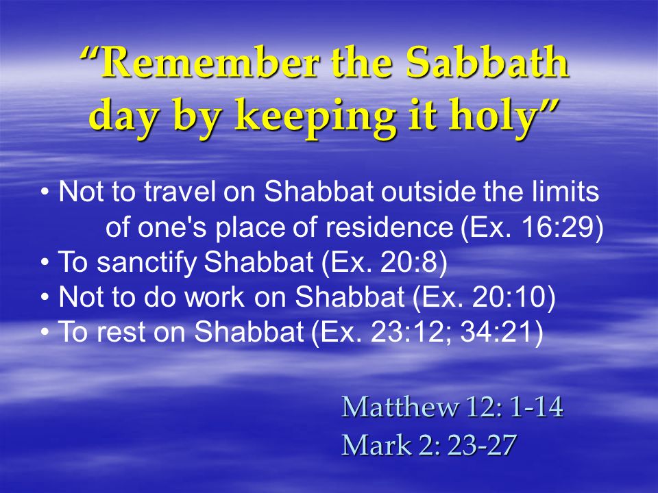 Remember the Sabbath day by keeping it holy Matthew 12: 1-14 Mark 2: Not to travel on Shabbat outside the limits of one s place of residence (Ex.