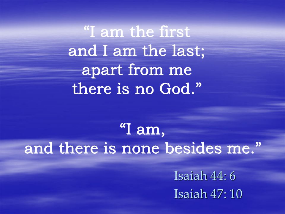 Isaiah 44: 6 Isaiah 47: 10 I am the first and I am the last; apart from me there is no God. I am, and there is none besides me.