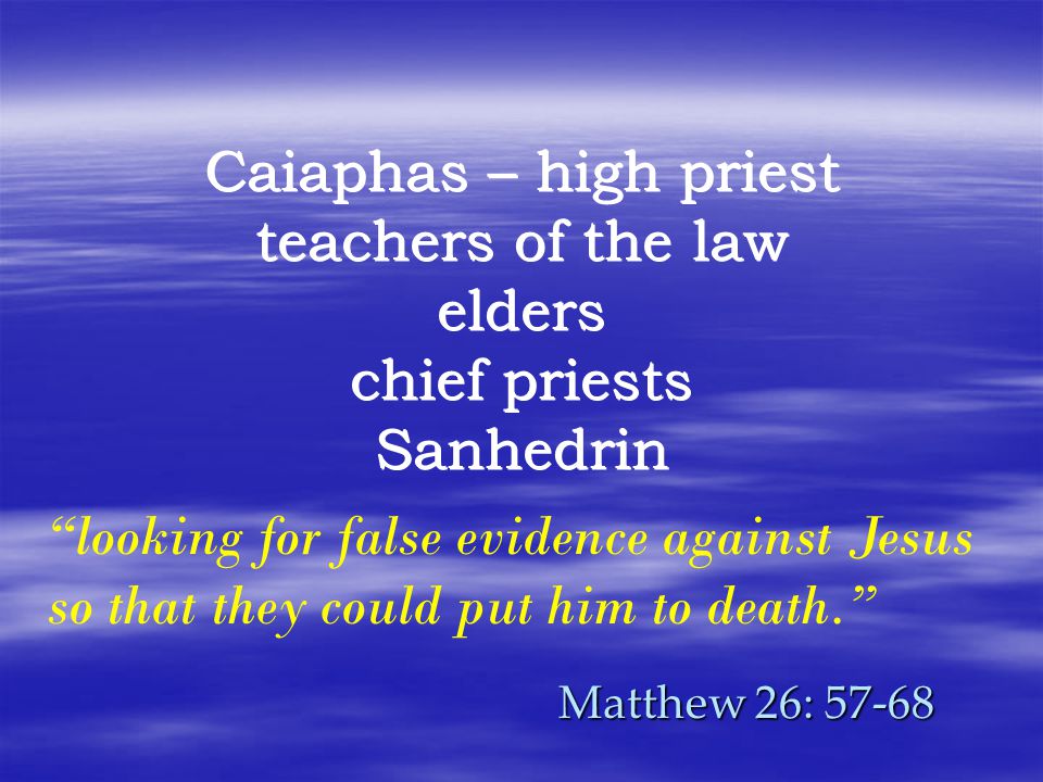 Matthew 26: Caiaphas – high priest teachers of the law elders chief priests Sanhedrin looking for false evidence against Jesus so that they could put him to death.