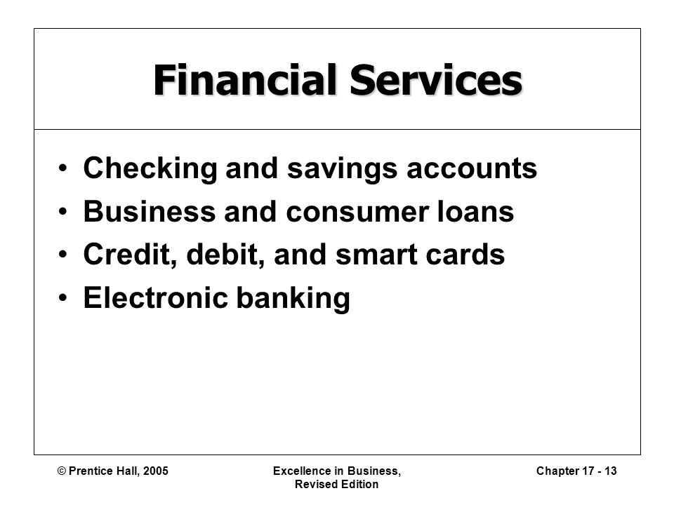 © Prentice Hall, 2005Excellence in Business, Revised Edition Chapter Financial Services Checking and savings accounts Business and consumer loans Credit, debit, and smart cards Electronic banking