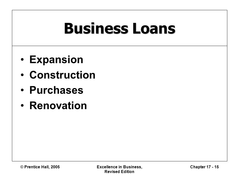 © Prentice Hall, 2005Excellence in Business, Revised Edition Chapter Business Loans Expansion Construction Purchases Renovation