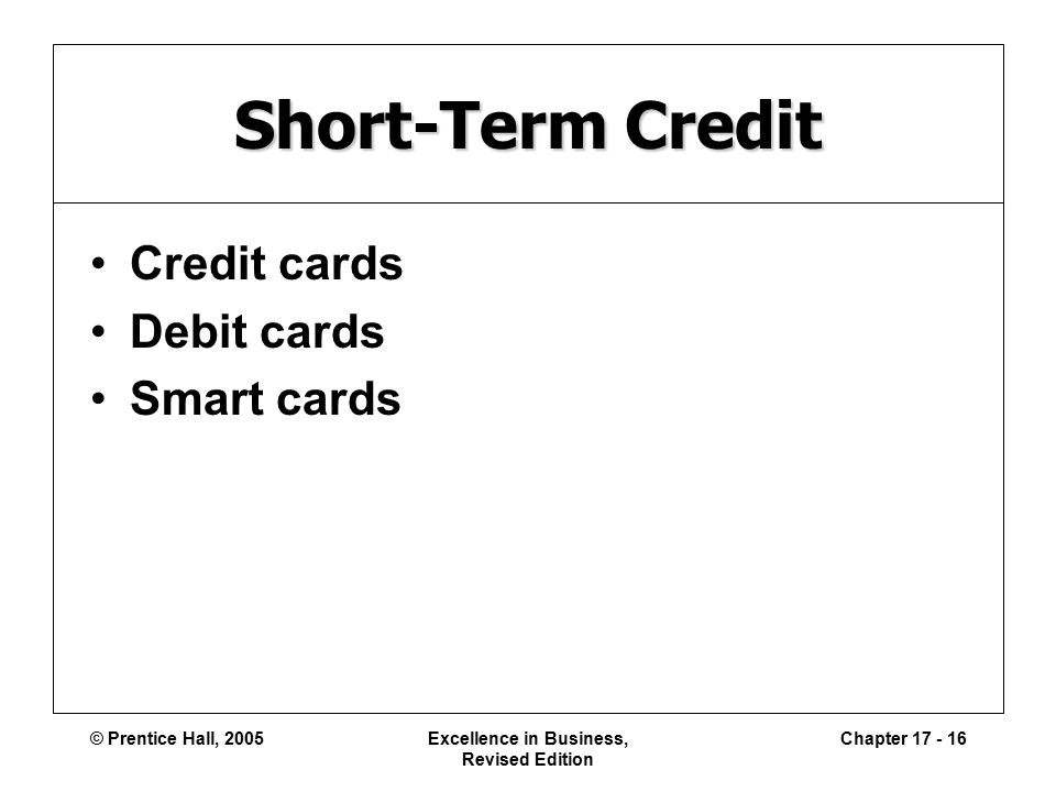 © Prentice Hall, 2005Excellence in Business, Revised Edition Chapter Short-Term Credit Credit cards Debit cards Smart cards