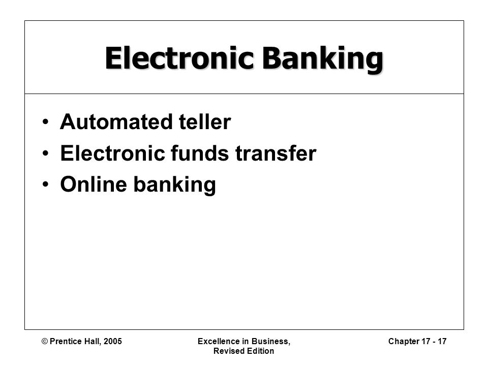 © Prentice Hall, 2005Excellence in Business, Revised Edition Chapter Electronic Banking Automated teller Electronic funds transfer Online banking