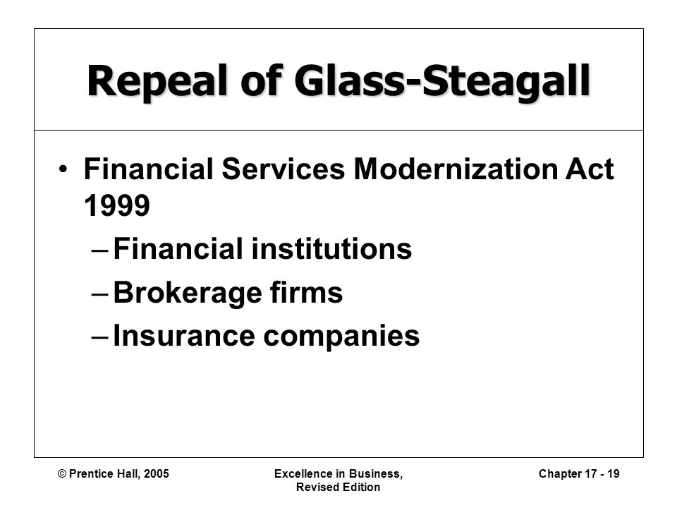 © Prentice Hall, 2005Excellence in Business, Revised Edition Chapter Repeal of Glass-Steagall Financial Services Modernization Act 1999 –Financial institutions –Brokerage firms –Insurance companies