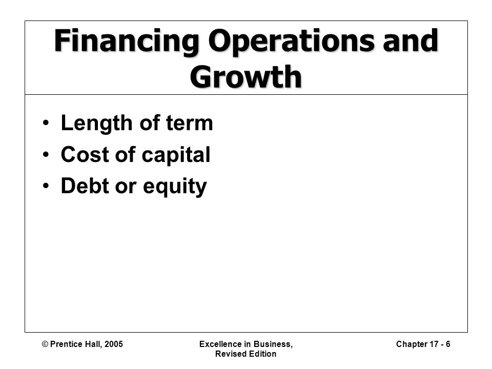 © Prentice Hall, 2005Excellence in Business, Revised Edition Chapter Financing Operations and Growth Length of term Cost of capital Debt or equity