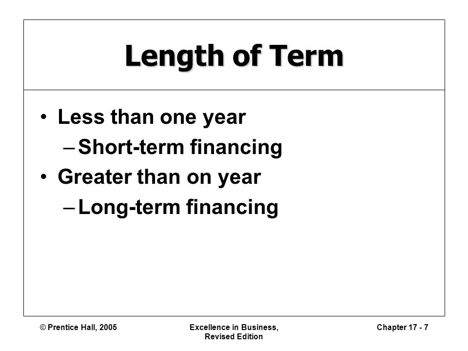 © Prentice Hall, 2005Excellence in Business, Revised Edition Chapter Length of Term Less than one year –Short-term financing Greater than on year –Long-term financing