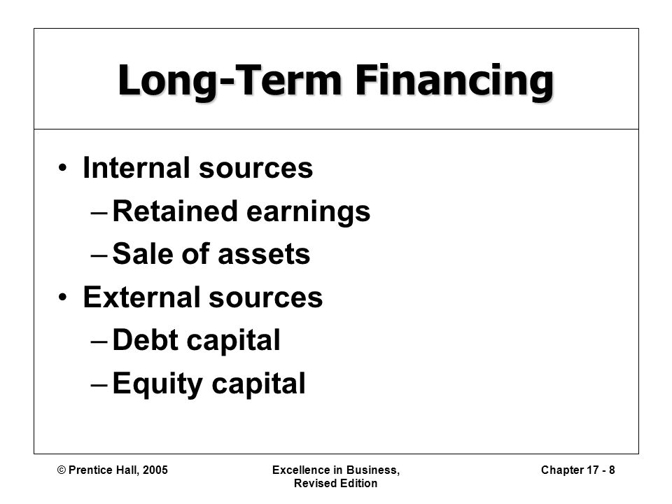 © Prentice Hall, 2005Excellence in Business, Revised Edition Chapter Long-Term Financing Internal sources –Retained earnings –Sale of assets External sources –Debt capital –Equity capital
