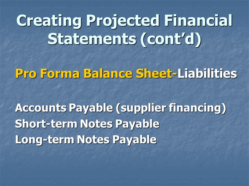 Creating Projected Financial Statements (cont’d) Pro Forma Balance Sheet-Liabilities Accounts Payable (supplier financing) Short-term Notes Payable Long-term Notes Payable