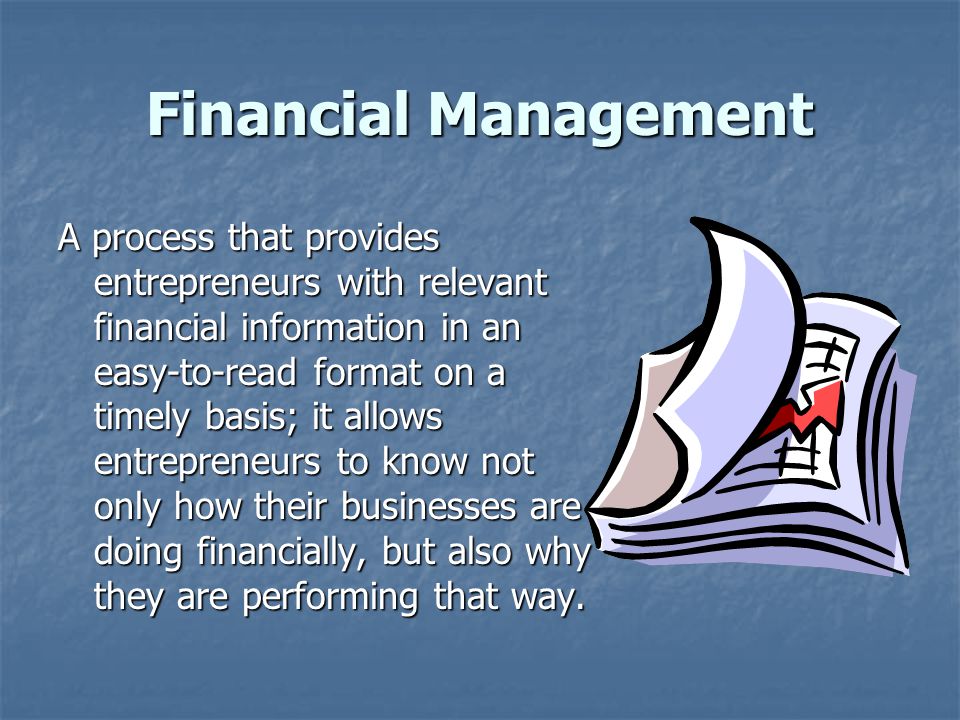 Financial Management A process that provides entrepreneurs with relevant financial information in an easy-to-read format on a timely basis; it allows entrepreneurs to know not only how their businesses are doing financially, but also why they are performing that way.