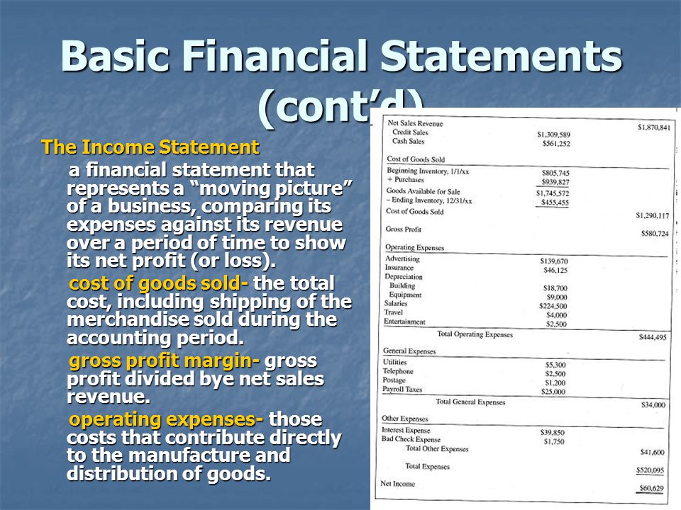 Basic Financial Statements (cont’d) The Income Statement a financial statement that represents a moving picture of a business, comparing its expenses against its revenue over a period of time to show its net profit (or loss).