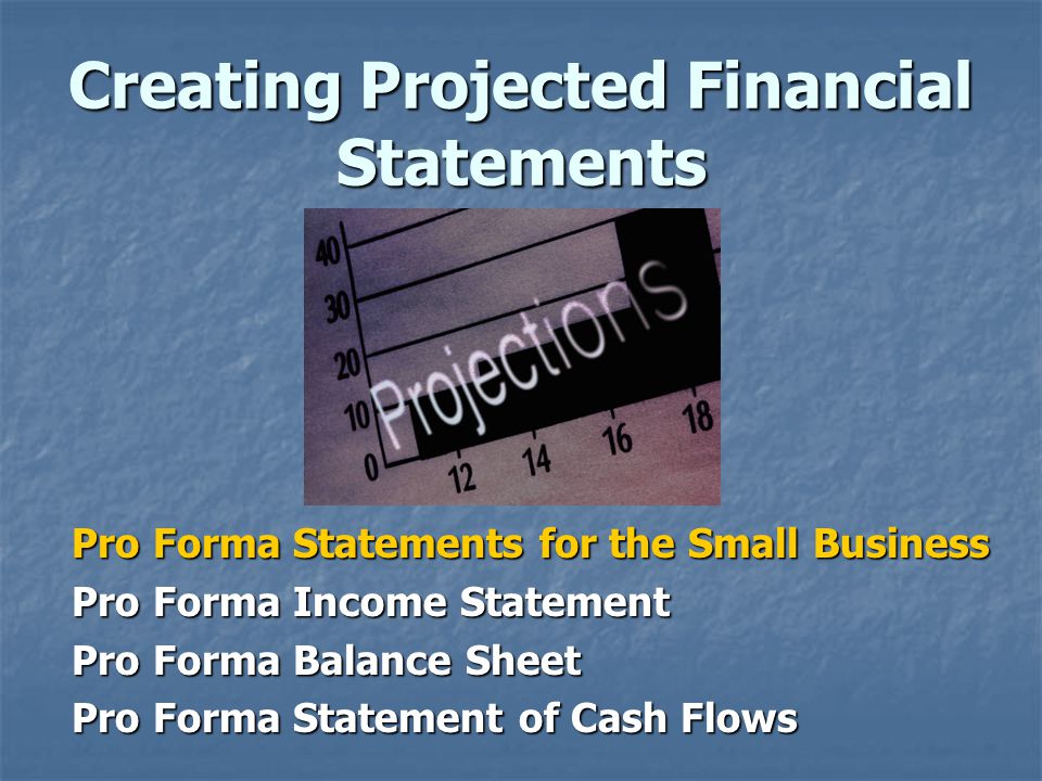Creating Projected Financial Statements Pro Forma Statements for the Small Business Pro Forma Income Statement Pro Forma Balance Sheet Pro Forma Statement of Cash Flows