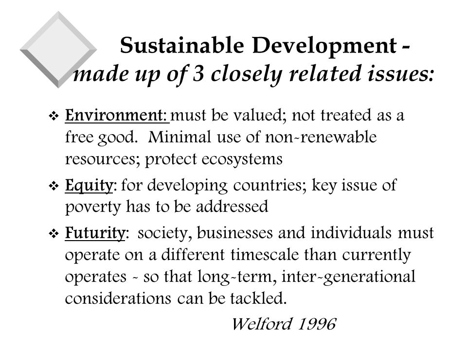 Sustainable Development - made up of 3 closely related issues: v Environment: must be valued; not treated as a free good.