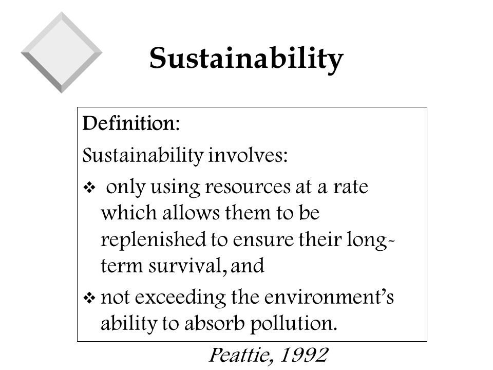 Sustainability Definition: Sustainability involves: v only using resources at a rate which allows them to be replenished to ensure their long- term survival, and v not exceeding the environment’s ability to absorb pollution.