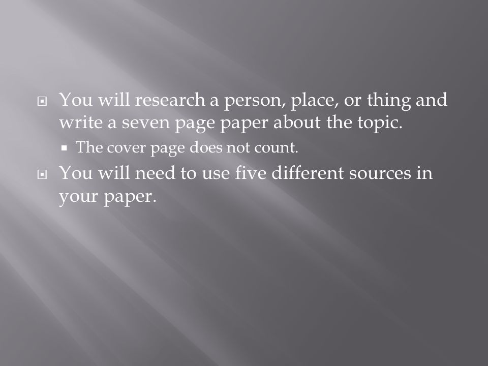  You will research a person, place, or thing and write a seven page paper about the topic.