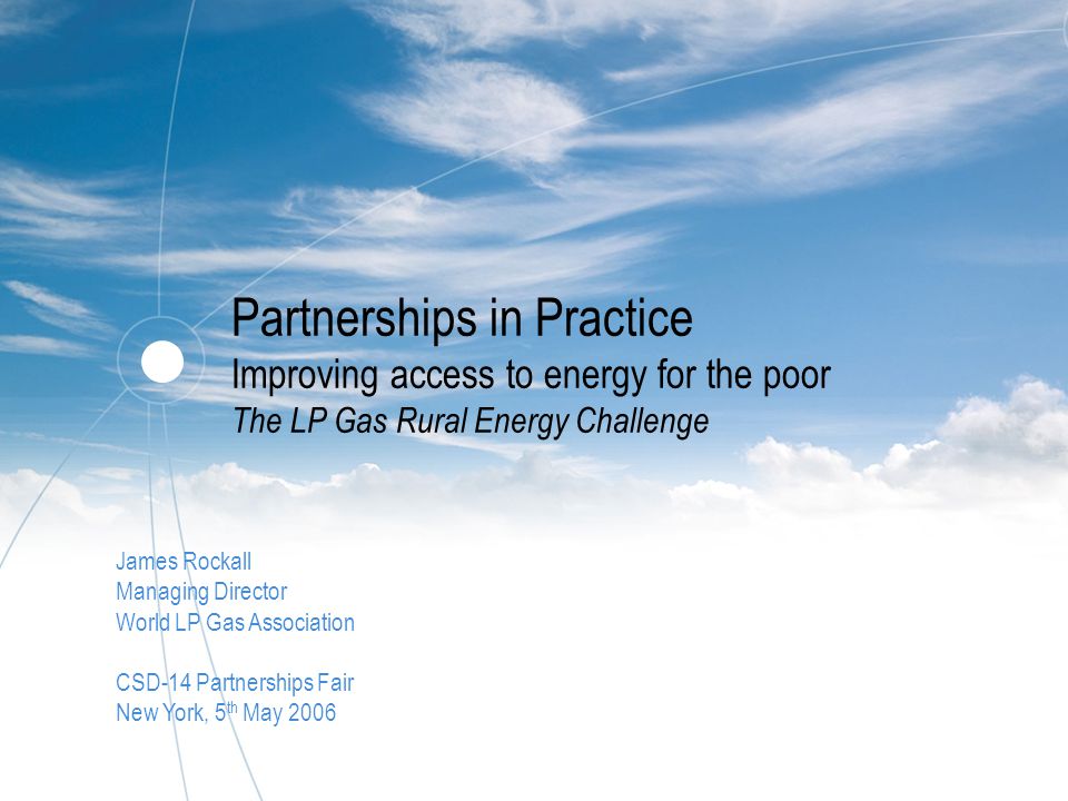 Partnerships in Practice Improving access to energy for the poor The LP Gas Rural Energy Challenge James Rockall Managing Director World LP Gas Association CSD-14 Partnerships Fair New York, 5 th May 2006