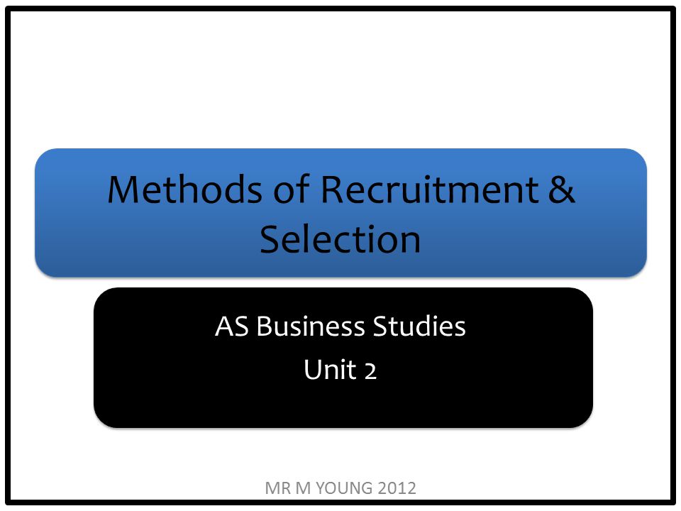 Methods of Recruitment & Selection AS Business Studies Unit 2 MR M YOUNG 2012