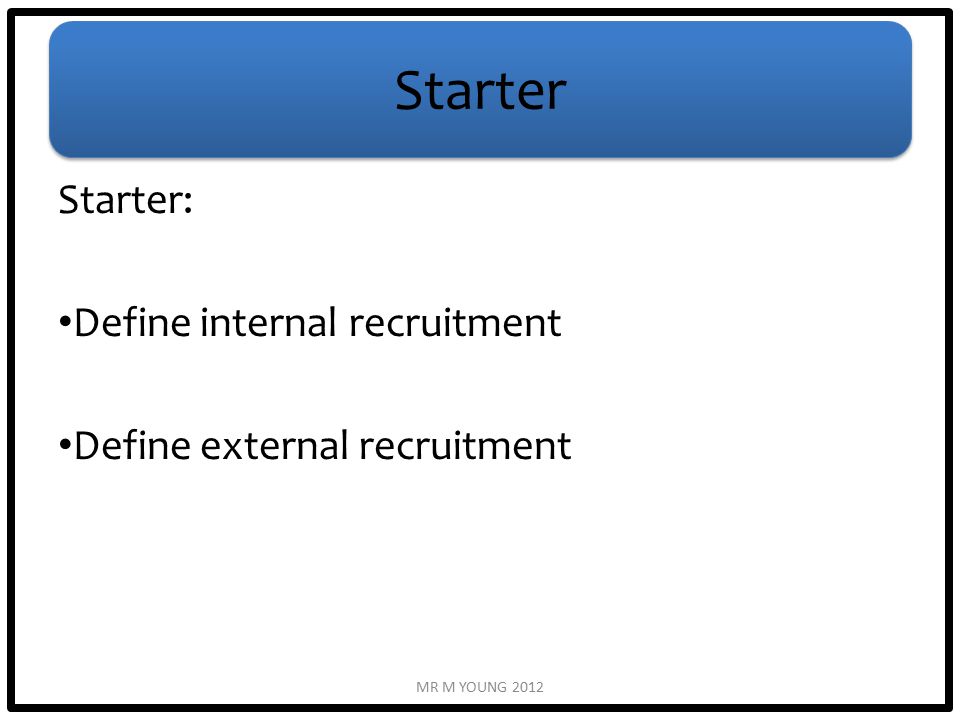 Starter Starter: Define internal recruitment Define external recruitment MR M YOUNG 2012