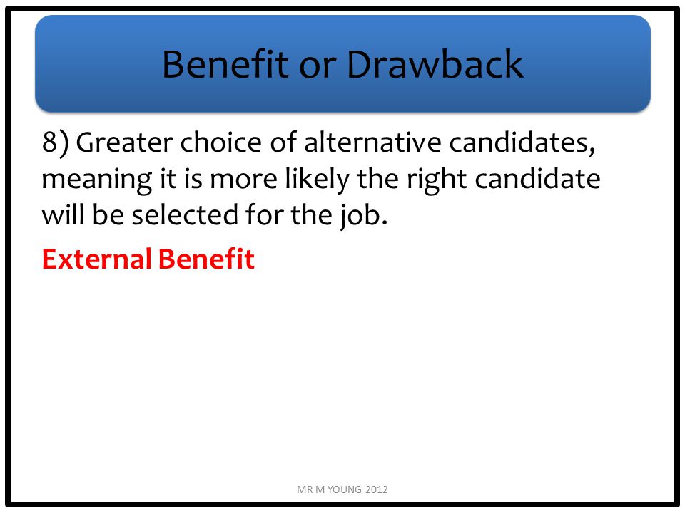 Benefit or Drawback 8) Greater choice of alternative candidates, meaning it is more likely the right candidate will be selected for the job.