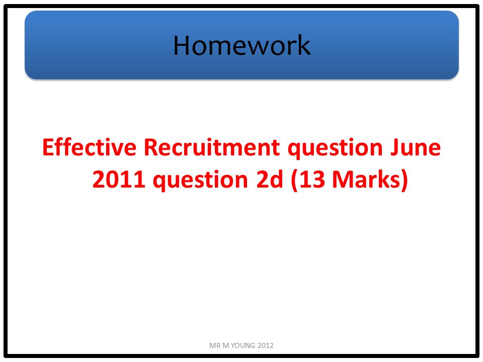 Homework Effective Recruitment question June 2011 question 2d (13 Marks) MR M YOUNG 2012